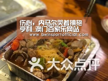 伤心,内马尔哭着拥抱亨利_澳门百家乐网站(图1) 百家乐官网
